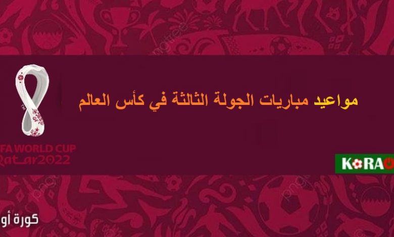 مواعيد مباريات الجولة الثالثة في كأس العالم قطر 2022 والقنوات الناقلة