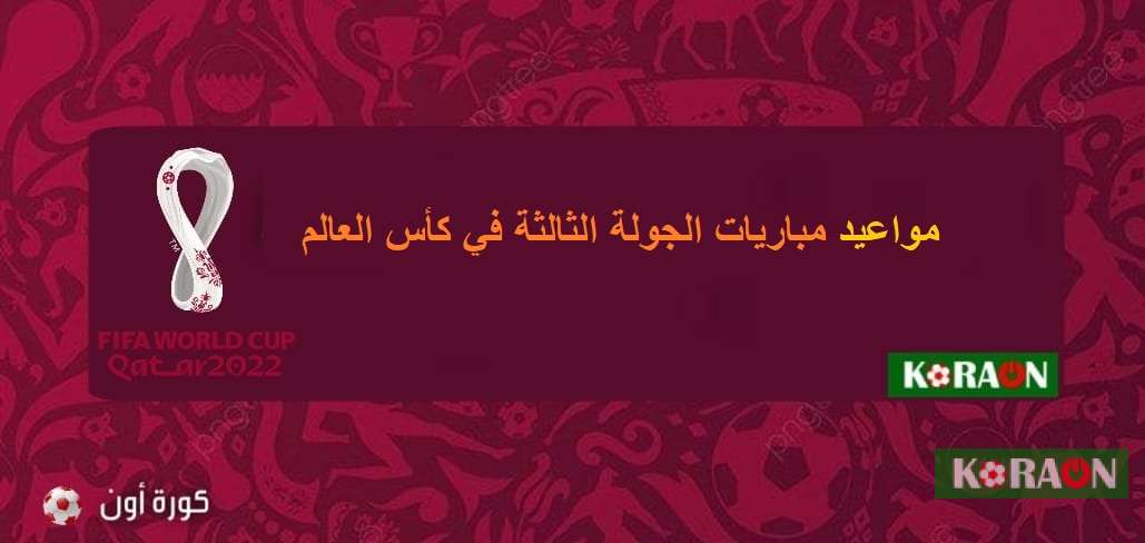 مواعيد مباريات الجولة الثالثة في كأس العالم قطر 2022 والقنوات الناقلة